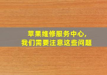 苹果维修服务中心,我们需要注意这些问题