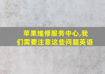 苹果维修服务中心,我们需要注意这些问题英语