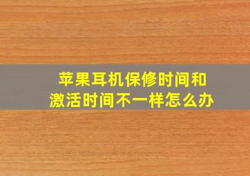 苹果耳机保修时间和激活时间不一样怎么办