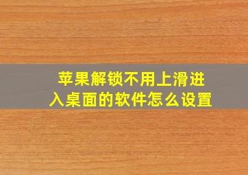 苹果解锁不用上滑进入桌面的软件怎么设置