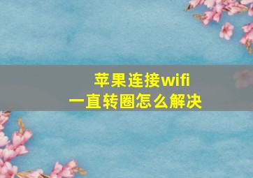 苹果连接wifi一直转圈怎么解决