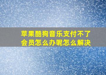 苹果酷狗音乐支付不了会员怎么办呢怎么解决