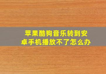 苹果酷狗音乐转到安卓手机播放不了怎么办