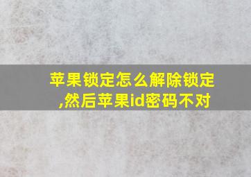 苹果锁定怎么解除锁定,然后苹果id密码不对