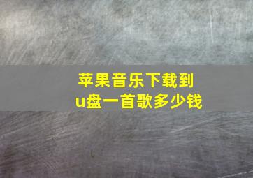 苹果音乐下载到u盘一首歌多少钱