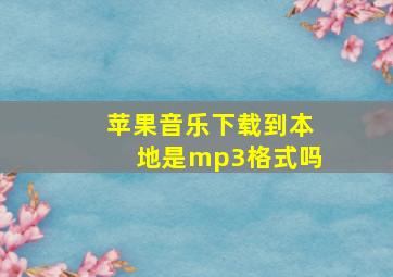 苹果音乐下载到本地是mp3格式吗