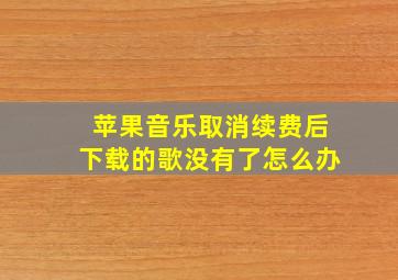 苹果音乐取消续费后下载的歌没有了怎么办