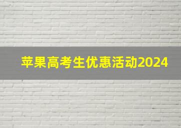 苹果高考生优惠活动2024