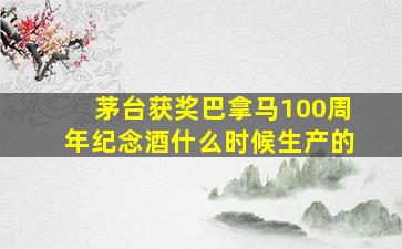 茅台获奖巴拿马100周年纪念酒什么时候生产的