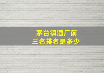 茅台镇酒厂前三名排名是多少