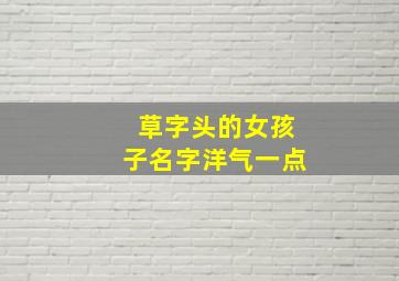 草字头的女孩子名字洋气一点