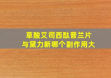 草酸艾司西酞普兰片与黛力新哪个副作用大