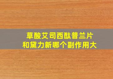 草酸艾司西酞普兰片和黛力新哪个副作用大