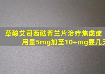 草酸艾司西酞普兰片治疗焦虑症用量5mg加至10+mg要几天