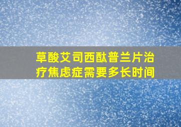 草酸艾司西酞普兰片治疗焦虑症需要多长时间