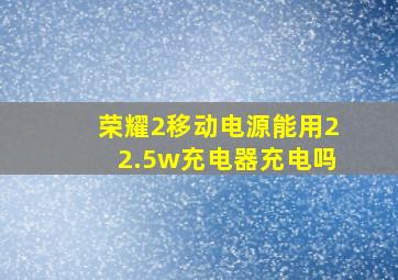 荣耀2移动电源能用22.5w充电器充电吗