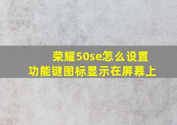 荣耀50se怎么设置功能键图标显示在屏幕上