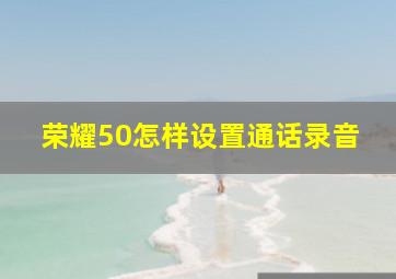 荣耀50怎样设置通话录音