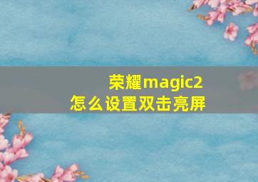 荣耀magic2怎么设置双击亮屏