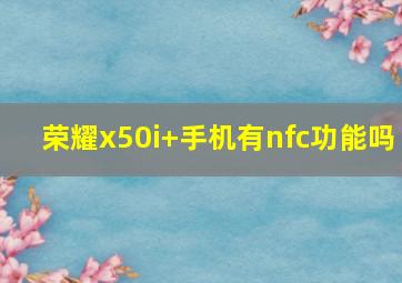 荣耀x50i+手机有nfc功能吗