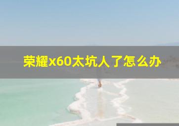 荣耀x60太坑人了怎么办