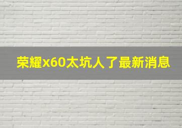 荣耀x60太坑人了最新消息