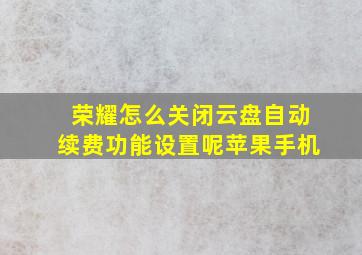 荣耀怎么关闭云盘自动续费功能设置呢苹果手机