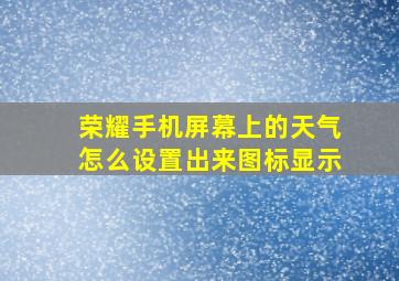 荣耀手机屏幕上的天气怎么设置出来图标显示