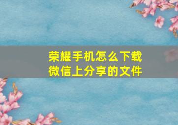 荣耀手机怎么下载微信上分享的文件