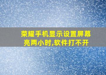 荣耀手机显示设置屏幕亮两小时,软件打不开