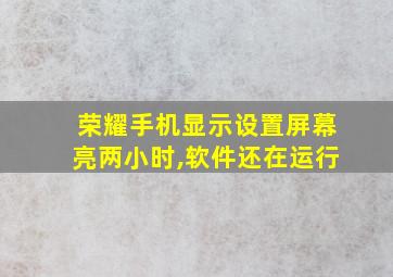 荣耀手机显示设置屏幕亮两小时,软件还在运行