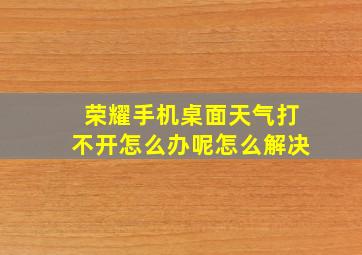 荣耀手机桌面天气打不开怎么办呢怎么解决