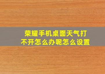 荣耀手机桌面天气打不开怎么办呢怎么设置