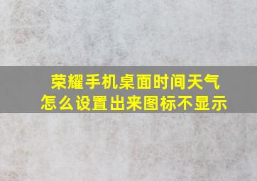 荣耀手机桌面时间天气怎么设置出来图标不显示