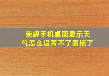 荣耀手机桌面显示天气怎么设置不了图标了