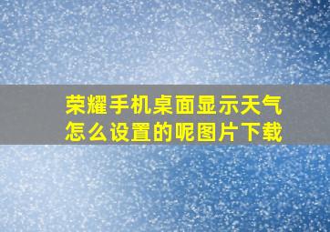 荣耀手机桌面显示天气怎么设置的呢图片下载