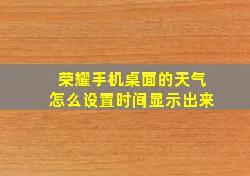 荣耀手机桌面的天气怎么设置时间显示出来