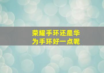 荣耀手环还是华为手环好一点呢