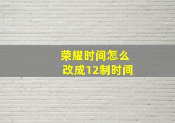 荣耀时间怎么改成12制时间