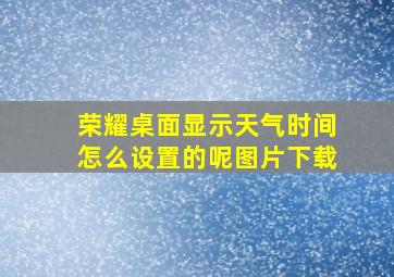 荣耀桌面显示天气时间怎么设置的呢图片下载