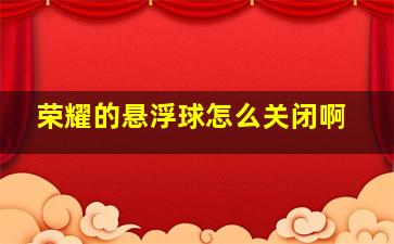 荣耀的悬浮球怎么关闭啊