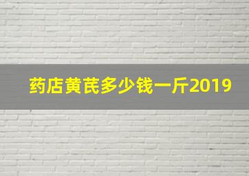 药店黄芪多少钱一斤2019