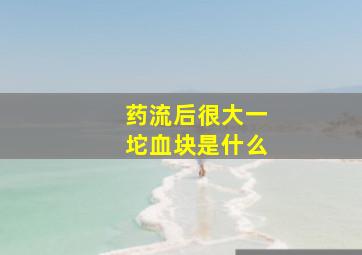 药流后很大一坨血块是什么