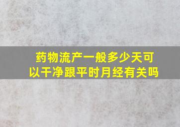 药物流产一般多少天可以干净跟平时月经有关吗