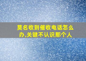 莫名收到催收电话怎么办,关键不认识那个人