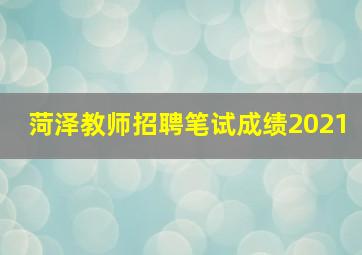 菏泽教师招聘笔试成绩2021