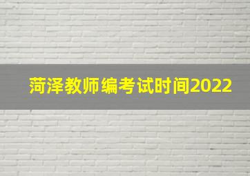 菏泽教师编考试时间2022