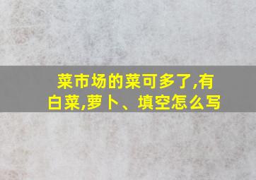 菜市场的菜可多了,有白菜,萝卜、填空怎么写