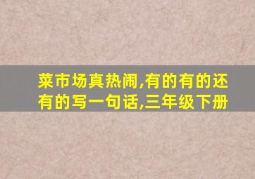 菜市场真热闹,有的有的还有的写一句话,三年级下册