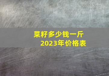 菜籽多少钱一斤2023年价格表